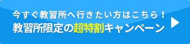 今すぐ教習所へ行きたい方はこちら！　教習所限定の超特割キャンペーン