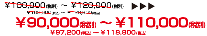 ¥100,000～（税別）¥100,800～（税込）▶▶▶¥90,000～（税別）¥97,200～（税込）
