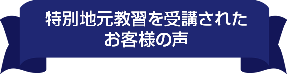 特別地元教習を受講されたお客様の声