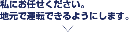 私にお任せください。地元で運転できるようにします。