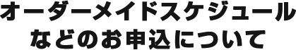 オーダーメイドスケジュールなどのお申込みについて